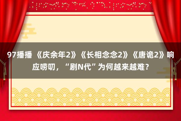 97播播 《庆余年2》《长相念念2》《唐诡2》响应唠叨，“剧N代”为何越来越难？