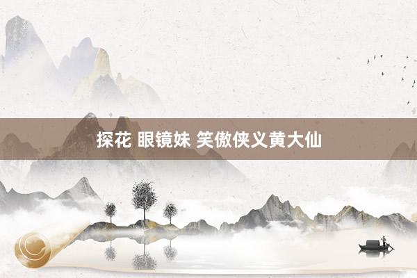 探花 眼镜妹 笑傲侠义黄大仙