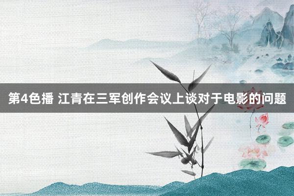 第4色播 江青在三军创作会议上谈对于电影的问题