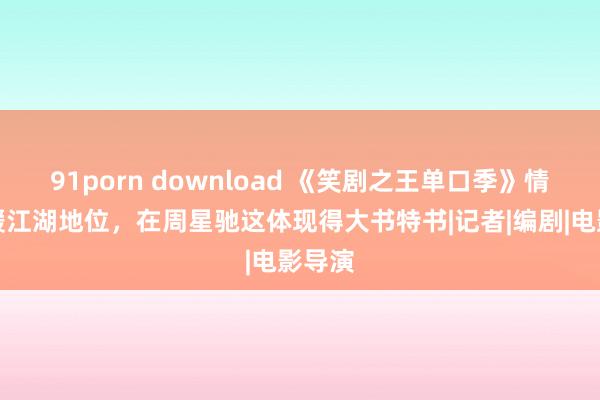91porn download 《笑剧之王单口季》情面冷暖江湖地位，在周星驰这体现得大书特书|记者|编剧|电影导演