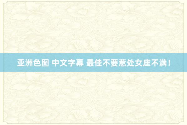亚洲色图 中文字幕 最佳不要惹处女座不满！