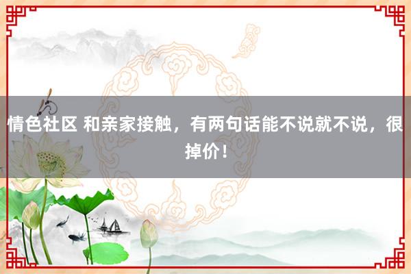 情色社区 和亲家接触，有两句话能不说就不说，很掉价！