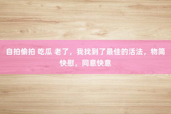 自拍偷拍 吃瓜 老了，我找到了最佳的活法，物简快慰，同意快意