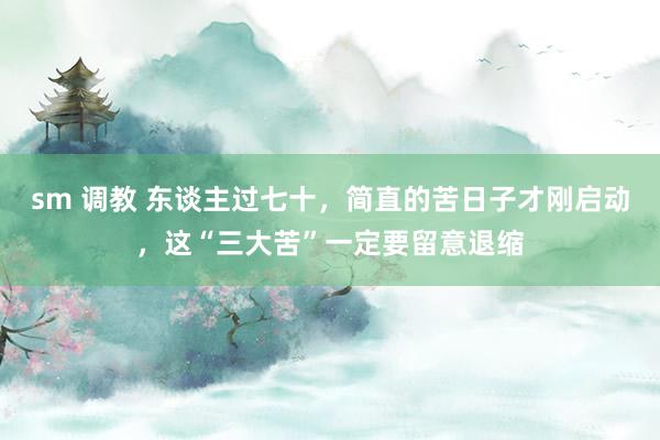 sm 调教 东谈主过七十，简直的苦日子才刚启动，这“三大苦”一定要留意退缩