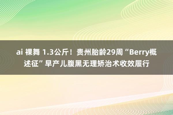 ai 裸舞 1.3公斤！贵州胎龄29周“Berry概述征”早产儿腹黑无理矫治术收效履行