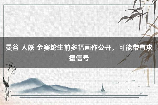 曼谷 人妖 金赛纶生前多幅画作公开，可能带有求援信号