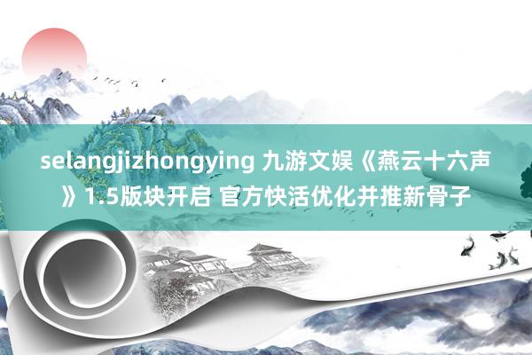 selangjizhongying 九游文娱《燕云十六声》1.5版块开启 官方快活优化并推新骨子