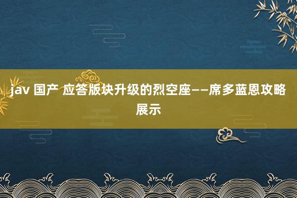 jav 国产 应答版块升级的烈空座——席多蓝恩攻略展示