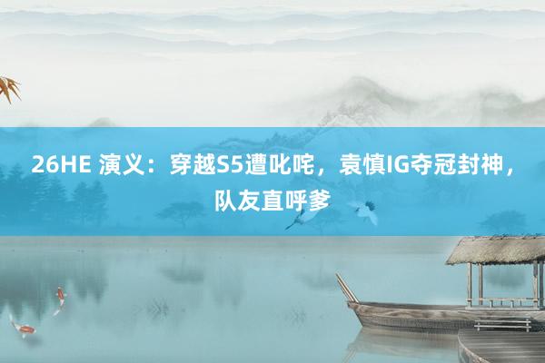 26HE 演义：穿越S5遭叱咤，袁慎IG夺冠封神，队友直呼爹