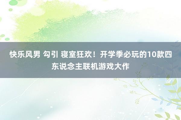 快乐风男 勾引 寝室狂欢！开学季必玩的10款四东说念主联机游戏大作