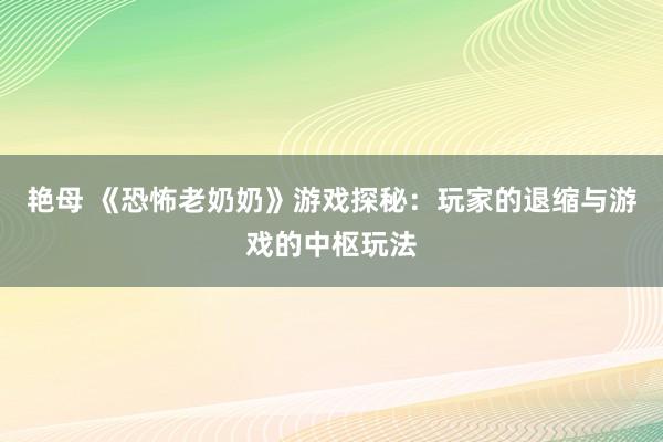 艳母 《恐怖老奶奶》游戏探秘：玩家的退缩与游戏的中枢玩法