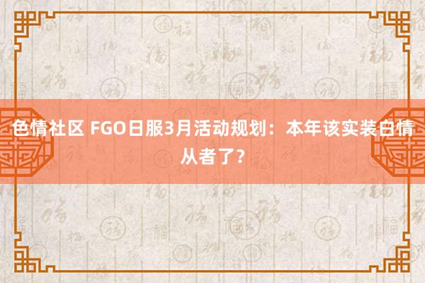 色情社区 FGO日服3月活动规划：本年该实装白情从者了？
