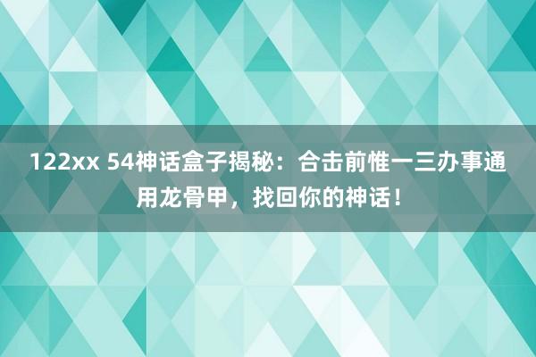 122xx 54神话盒子揭秘：合击前惟一三办事通用龙骨甲，找回你的神话！