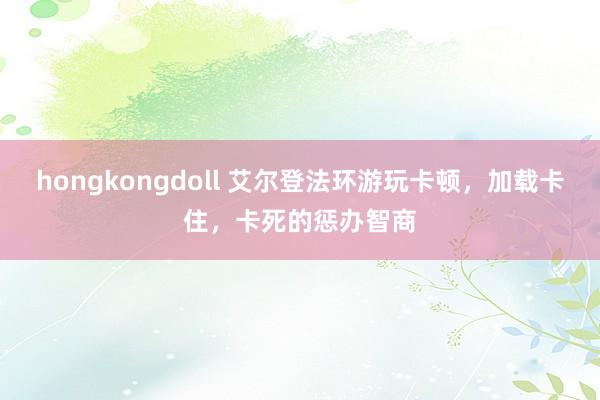 hongkongdoll 艾尔登法环游玩卡顿，加载卡住，卡死的惩办智商