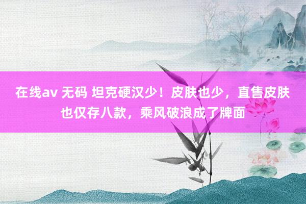 在线av 无码 坦克硬汉少！皮肤也少，直售皮肤也仅存八款，乘风破浪成了牌面