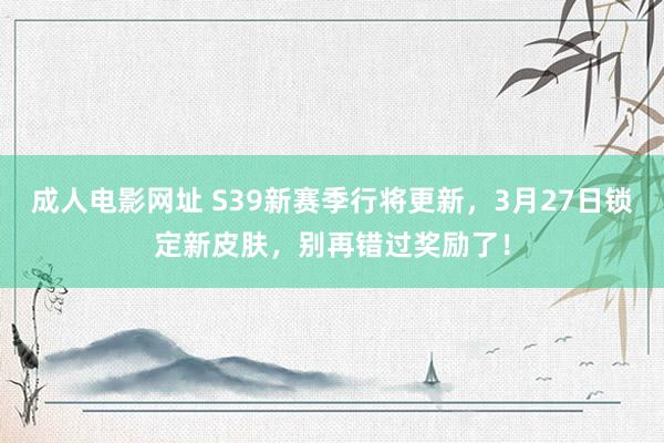 成人电影网址 S39新赛季行将更新，3月27日锁定新皮肤，别再错过奖励了！