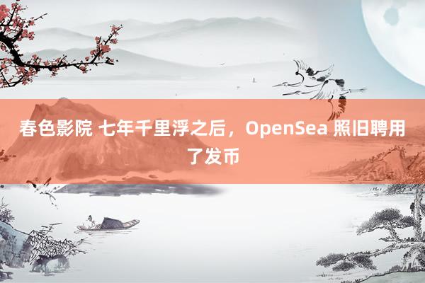春色影院 七年千里浮之后，OpenSea 照旧聘用了发币