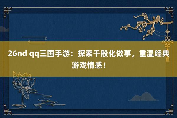 26nd qq三国手游：探索千般化做事，重温经典游戏情感！