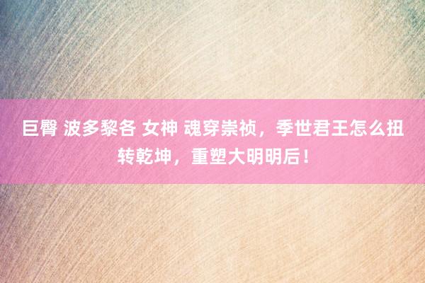 巨臀 波多黎各 女神 魂穿崇祯，季世君王怎么扭转乾坤，重塑大明明后！