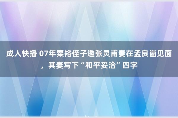 成人快播 07年粟裕侄子邀张灵甫妻在孟良崮见面，其妻写下“和平妥洽”四字