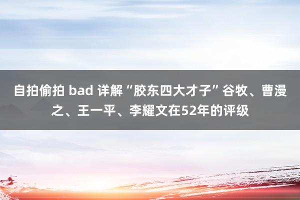 自拍偷拍 bad 详解“胶东四大才子”谷牧、曹漫之、王一平、李耀文在52年的评级