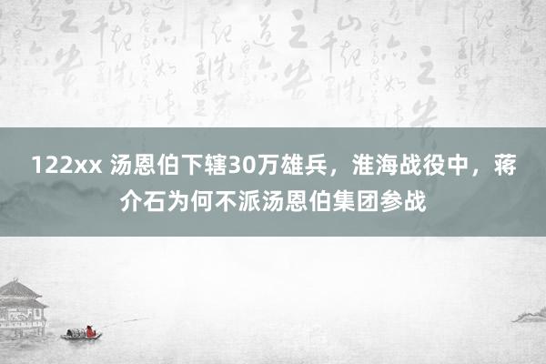 122xx 汤恩伯下辖30万雄兵，淮海战役中，蒋介石为何不派汤恩伯集团参战