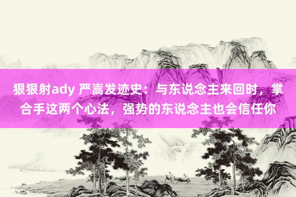 狠狠射ady 严嵩发迹史：与东说念主来回时，掌合手这两个心法，强势的东说念主也会信任你