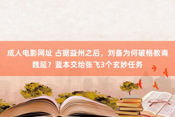 成人电影网址 占据益州之后，刘备为何破格教诲魏延？蓝本交给张飞3个玄妙任务