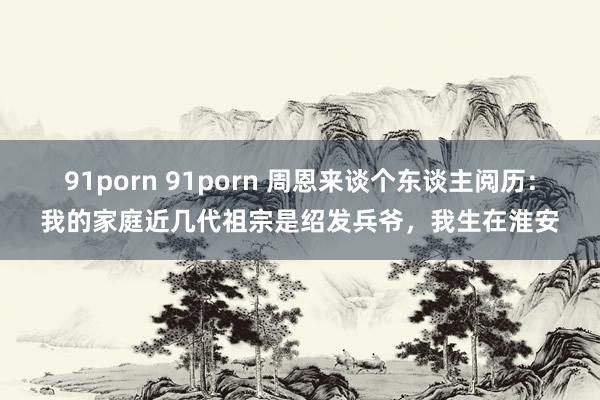 91porn 91porn 周恩来谈个东谈主阅历：我的家庭近几代祖宗是绍发兵爷，我生在淮安