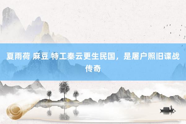 夏雨荷 麻豆 特工秦云更生民国，是屠户照旧谍战传奇