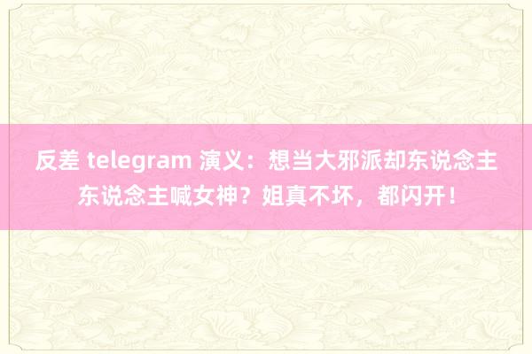 反差 telegram 演义：想当大邪派却东说念主东说念主喊女神？姐真不坏，都闪开！