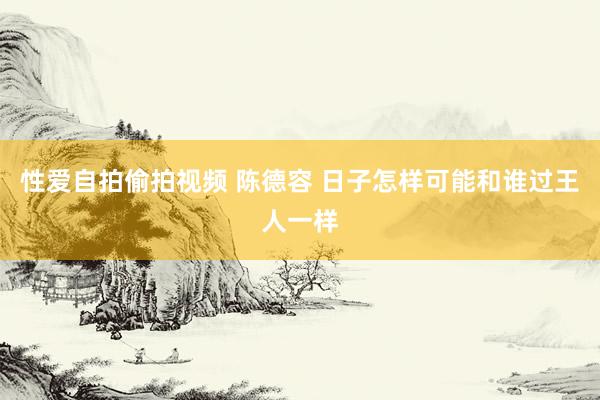 性爱自拍偷拍视频 陈德容 日子怎样可能和谁过王人一样