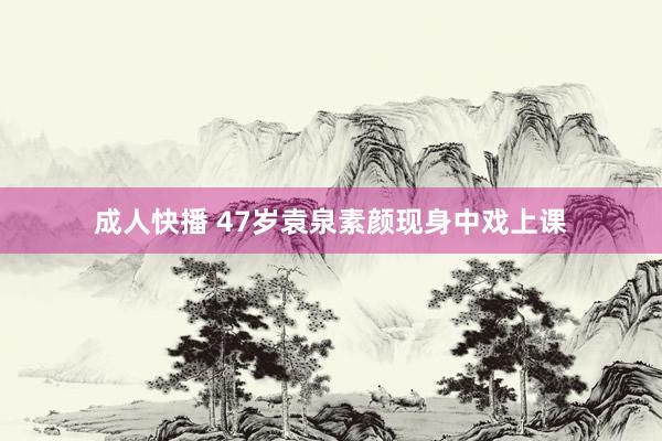 成人快播 47岁袁泉素颜现身中戏上课