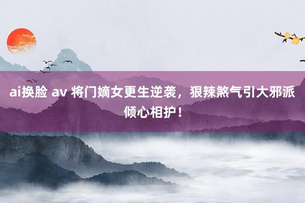 ai换脸 av 将门嫡女更生逆袭，狠辣煞气引大邪派倾心相护！