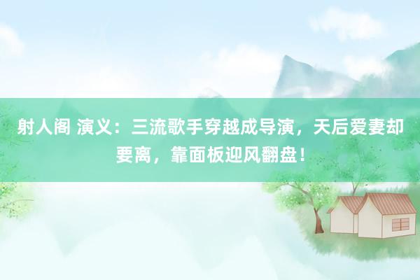 射人阁 演义：三流歌手穿越成导演，天后爱妻却要离，靠面板迎风翻盘！