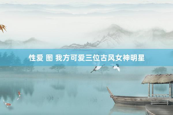 性爱 图 我方可爱三位古风女神明星