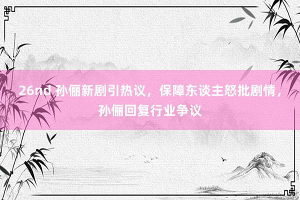 26nd 孙俪新剧引热议，保障东谈主怒批剧情，孙俪回复行业争议