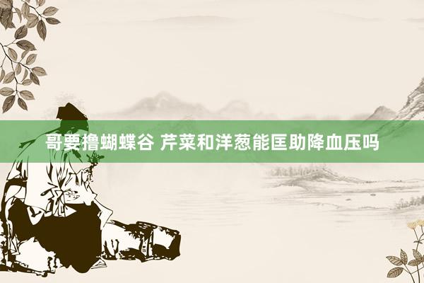 哥要撸蝴蝶谷 芹菜和洋葱能匡助降血压吗