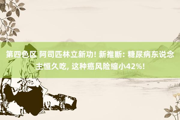 第四色区 阿司匹林立新功! 新推断: 糖尿病东说念主恒久吃, 这种癌风险缩小42%!