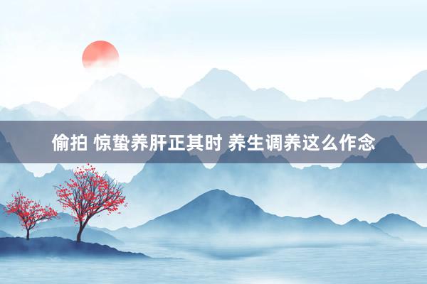 偷拍 惊蛰养肝正其时 养生调养这么作念