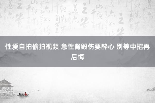 性爱自拍偷拍视频 急性肾毁伤要醉心 别等中招再后悔