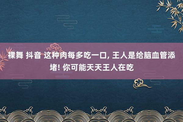 裸舞 抖音 这种肉每多吃一口, 王人是给脑血管添堵! 你可能天天王人在吃