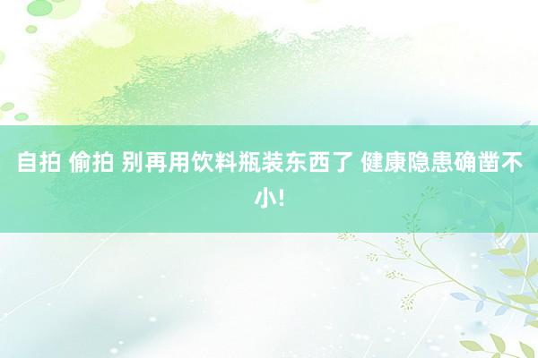 自拍 偷拍 别再用饮料瓶装东西了 健康隐患确凿不小!
