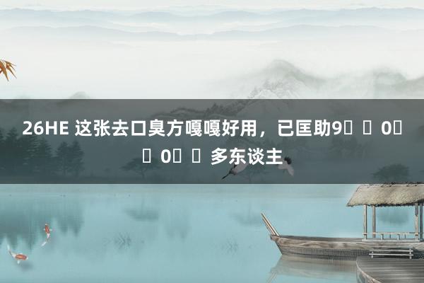 26HE 这张去口臭方嘎嘎好用,已匡助9️⃣0️⃣0️⃣多东谈主
