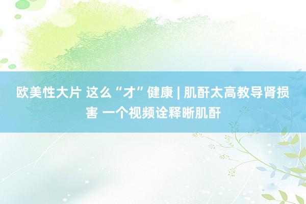 欧美性大片 这么“才”健康 | 肌酐太高教导肾损害 一个视频诠释晰肌酐
