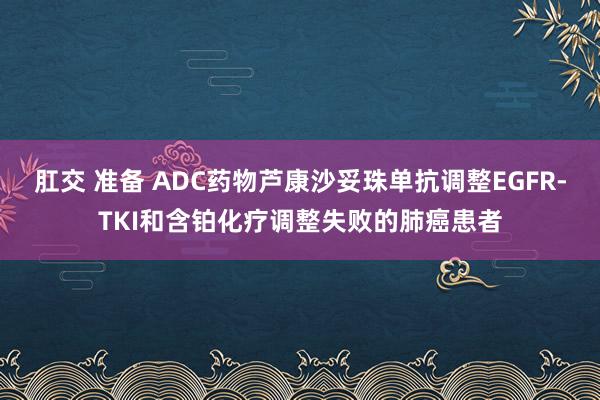 肛交 准备 ADC药物芦康沙妥珠单抗调整EGFR-TKI和含铂化疗调整失败的肺癌患者