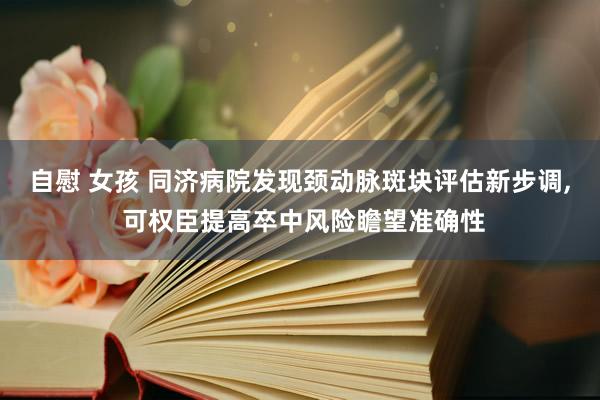 自慰 女孩 同济病院发现颈动脉斑块评估新步调, 可权臣提高卒中风险瞻望准确性