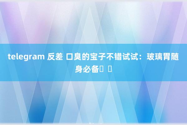 telegram 反差 口臭的宝子不错试试:玻璃胃随身必备❗️