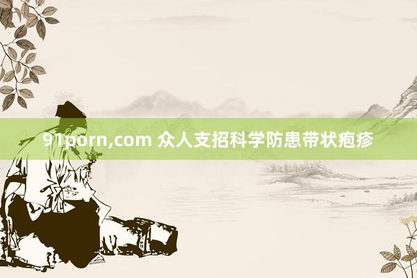 91porn,com 众人支招科学防患带状疱疹