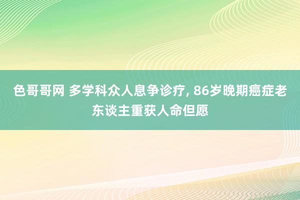 色哥哥网 多学科众人息争诊疗, 86岁晚期癌症老东谈主重获人命但愿